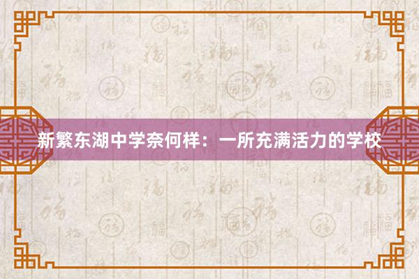 新繁东湖中学奈何样：一所充满活力的学校