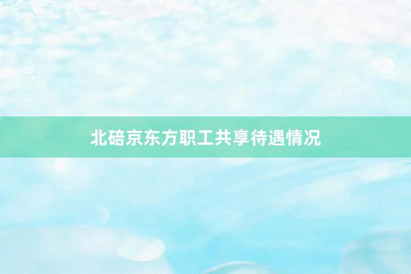 北碚京东方职工共享待遇情况