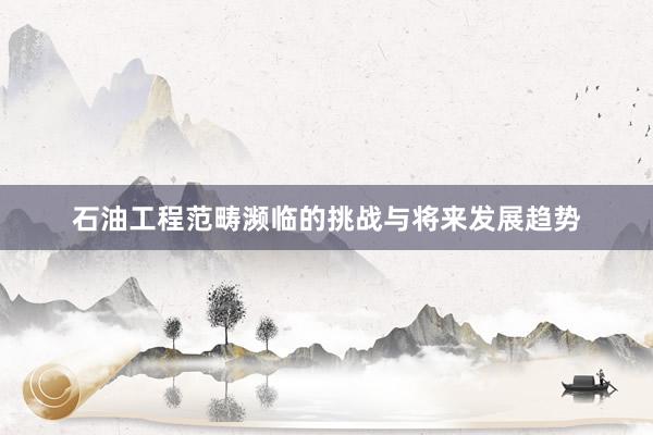石油工程范畴濒临的挑战与将来发展趋势