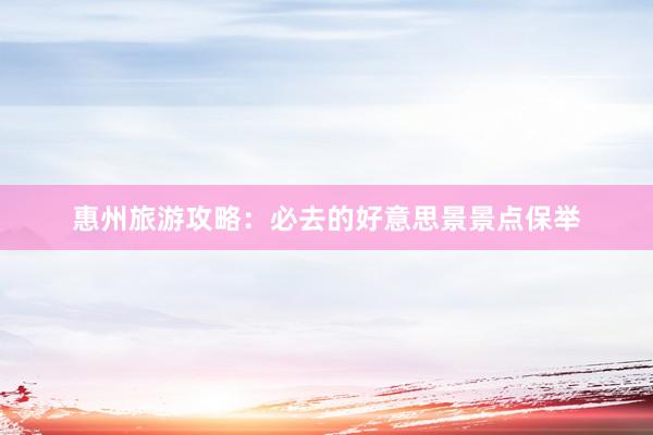 惠州旅游攻略：必去的好意思景景点保举
