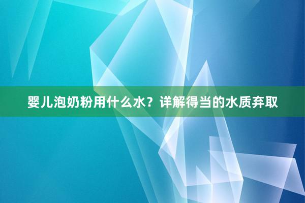婴儿泡奶粉用什么水？详解得当的水质弃取