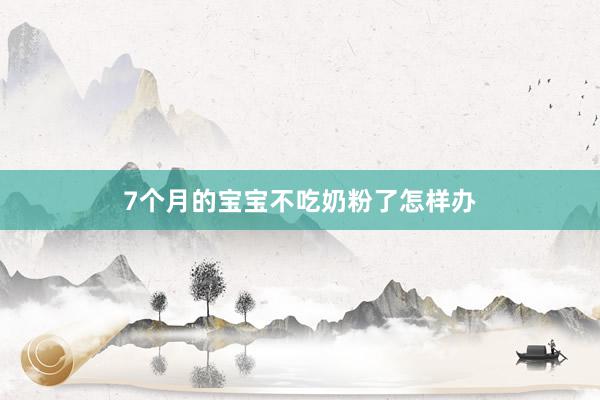 7个月的宝宝不吃奶粉了怎样办