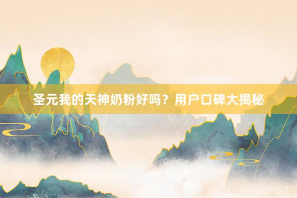 圣元我的天神奶粉好吗？用户口碑大揭秘