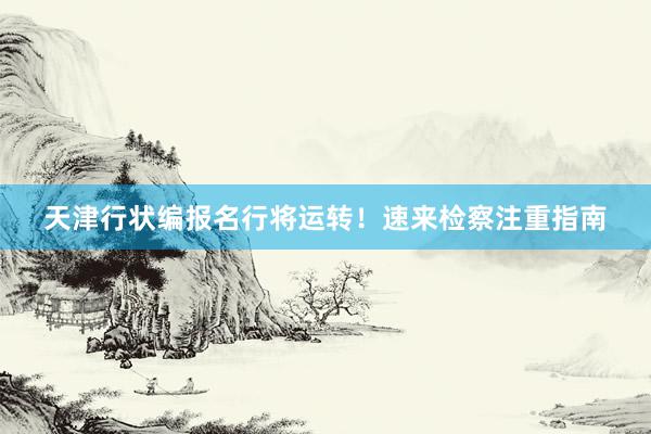 天津行状编报名行将运转！速来检察注重指南
