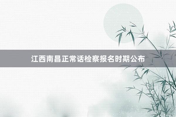 江西南昌正常话检察报名时期公布