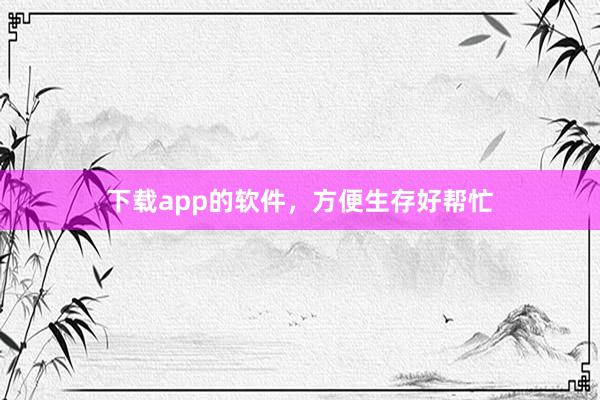下载app的软件，方便生存好帮忙