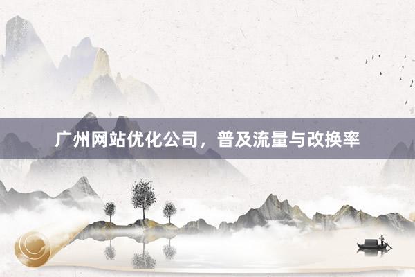 广州网站优化公司，普及流量与改换率