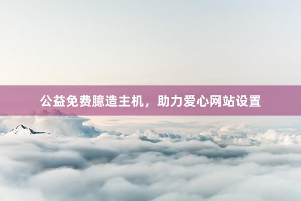 公益免费臆造主机，助力爱心网站设置