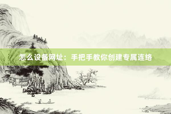 怎么设备网址：手把手教你创建专属连络