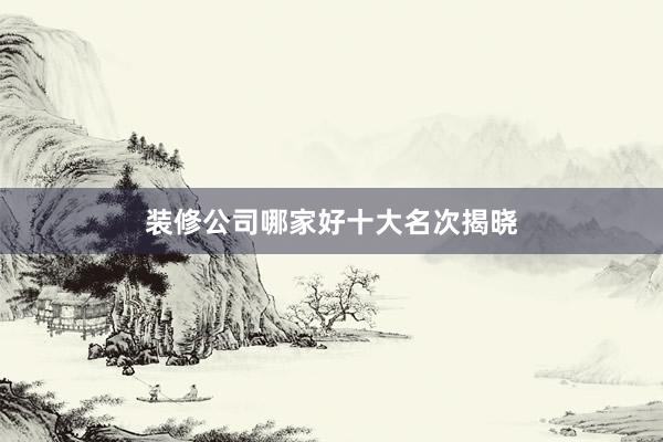 装修公司哪家好十大名次揭晓