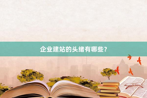 企业建站的头绪有哪些？